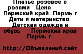 Платье розовое с розами › Цена ­ 1 500 - Пермский край, Пермь г. Дети и материнство » Детская одежда и обувь   . Пермский край,Пермь г.